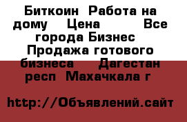 Биткоин! Работа на дому. › Цена ­ 100 - Все города Бизнес » Продажа готового бизнеса   . Дагестан респ.,Махачкала г.